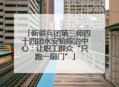 新疆兵团第三师四十四团永安镇综治中心：让职工群众“只跑一扇门”